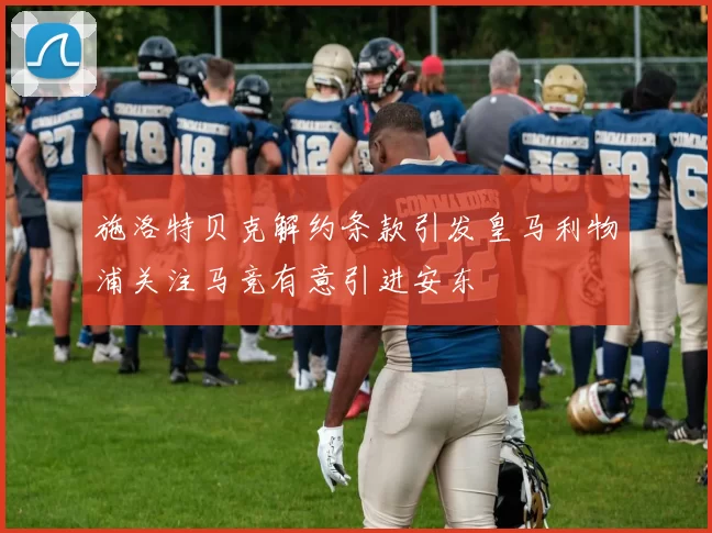 施洛特贝克解约条款引发皇马利物浦关注马竞有意引进安东