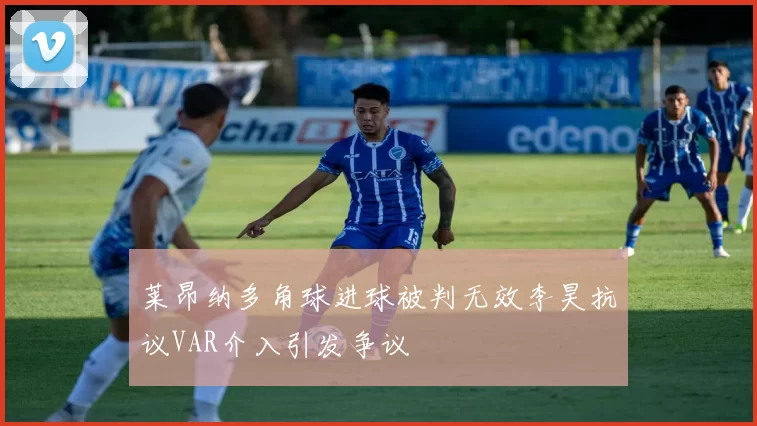莱昂纳多角球进球被判无效李昊抗议VAR介入引发争议