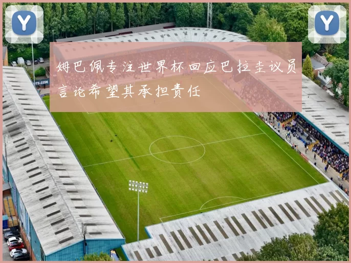 姆巴佩专注世界杯回应巴拉圭议员言论希望其承担责任