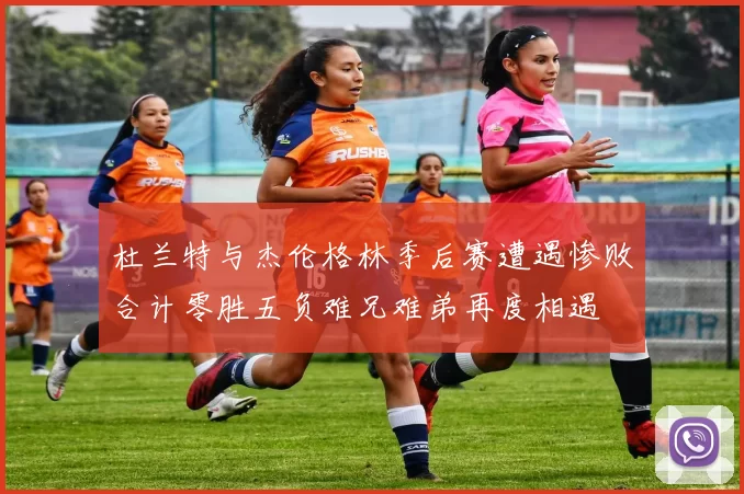 杜兰特与杰伦格林季后赛遭遇惨败合计零胜五负难兄难弟再度相遇