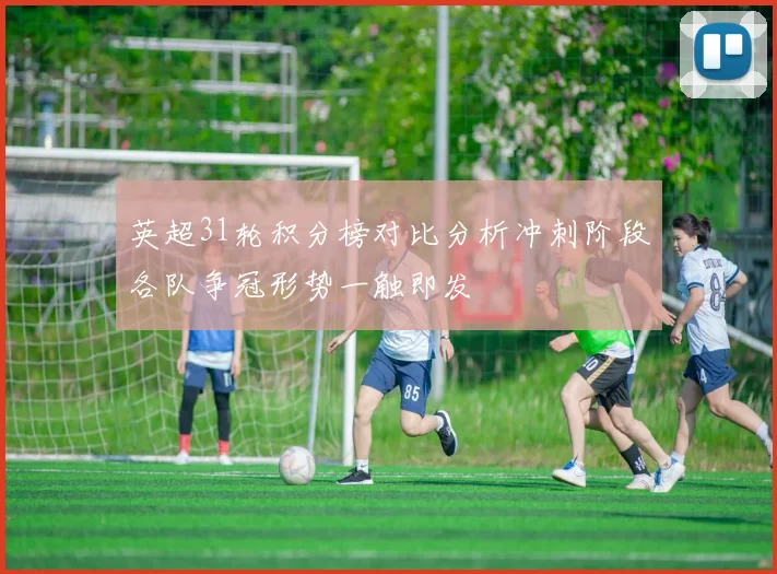 英超31轮积分榜对比分析冲刺阶段各队争冠形势一触即发