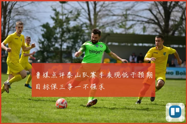 鲁媒点评泰山队赛季表现低于预期目标保三争一不强求