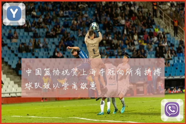 中国篮协祝贺上海夺冠向所有拼搏球队致以崇高敬意