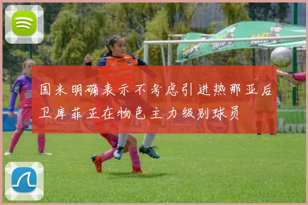 国米明确表示不考虑引进热那亚后卫库菲正在物色主力级别球员