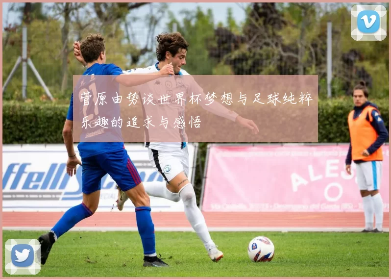 菅原由势谈世界杯梦想与足球纯粹乐趣的追求与感悟