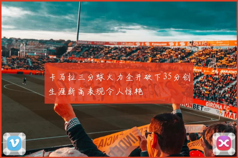 卡马拉三分球火力全开砍下35分创生涯新高表现令人惊艳