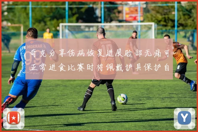 奇克分享伤病恢复进展脸部无痛可正常进食比赛时将佩戴护具保护自己