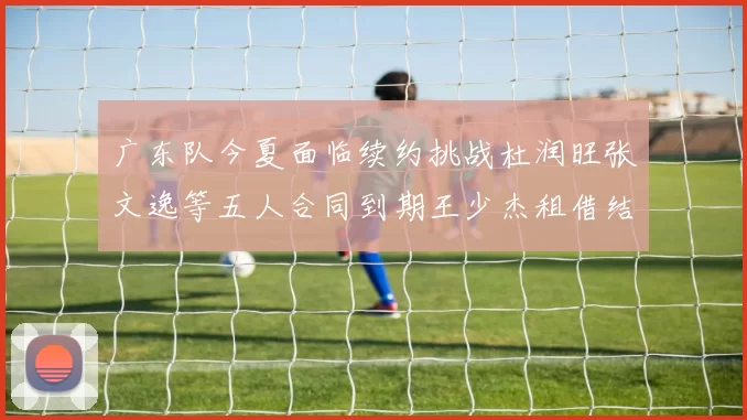 广东队今夏面临续约挑战杜润旺张文逸等五人合同到期王少杰租借结束