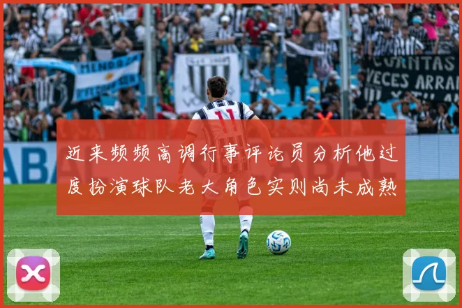 近来频频高调行事评论员分析他过度扮演球队老大角色实则尚未成熟