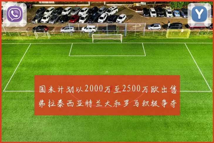 国米计划以2000万至2500万欧出售弗拉泰西亚特兰大和罗马积极争夺