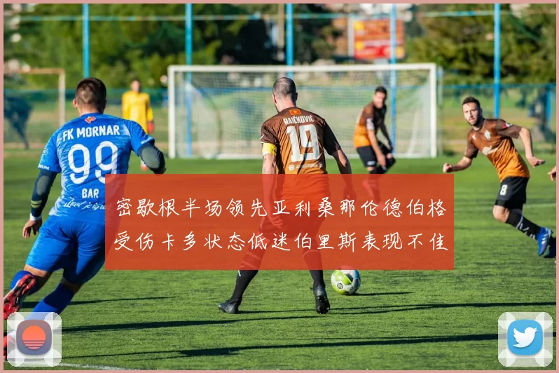 密歇根半场领先亚利桑那伦德伯格受伤卡多状态低迷伯里斯表现不佳