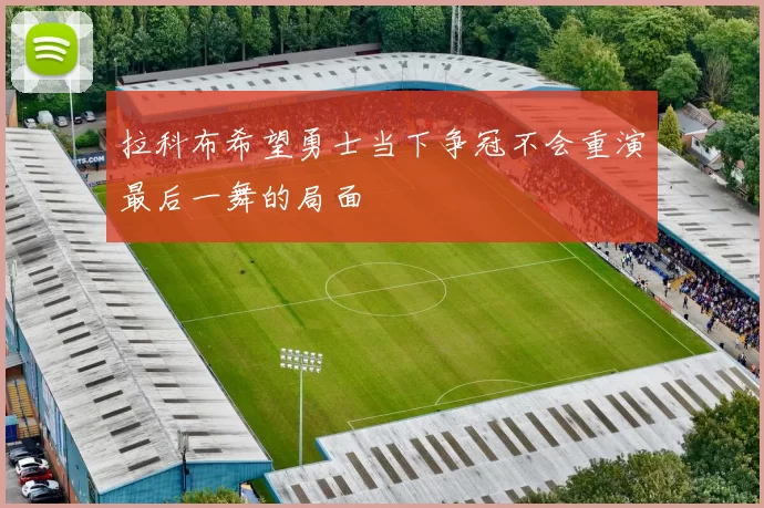 拉科布希望勇士当下争冠不会重演最后一舞的局面
