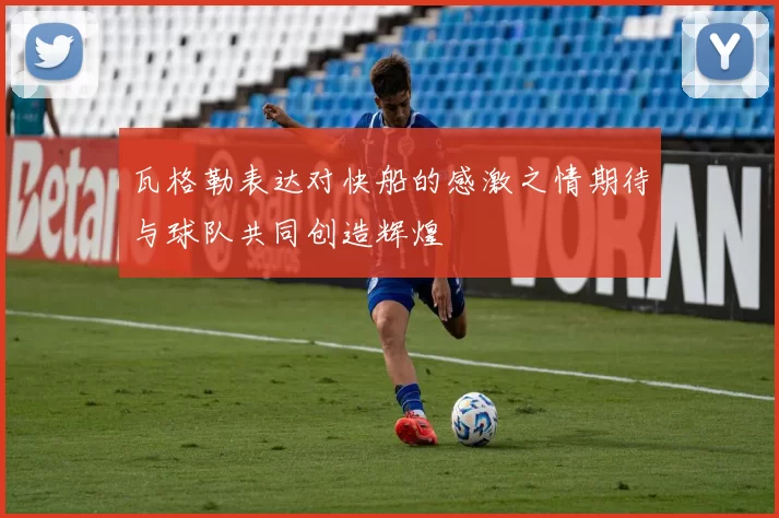 瓦格勒表达对快船的感激之情期待与球队共同创造辉煌