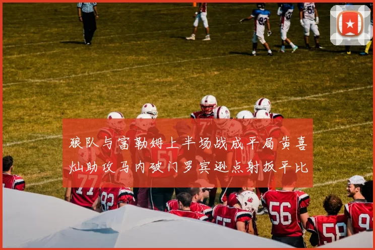 狼队与富勒姆上半场战成平局黄喜灿助攻马内破门罗宾逊点射扳平比分