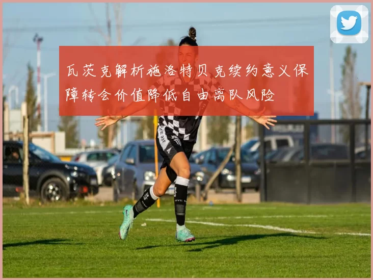 瓦茨克解析施洛特贝克续约意义保障转会价值降低自由离队风险