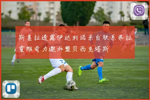 斯基拉透露伊达利诺亲自联系弗拉霍维奇力邀加盟贝西克塔斯