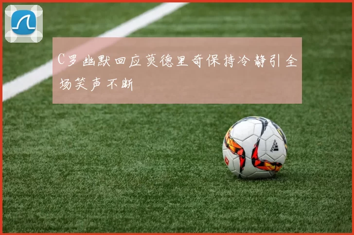 C罗幽默回应莫德里奇保持冷静引全场笑声不断