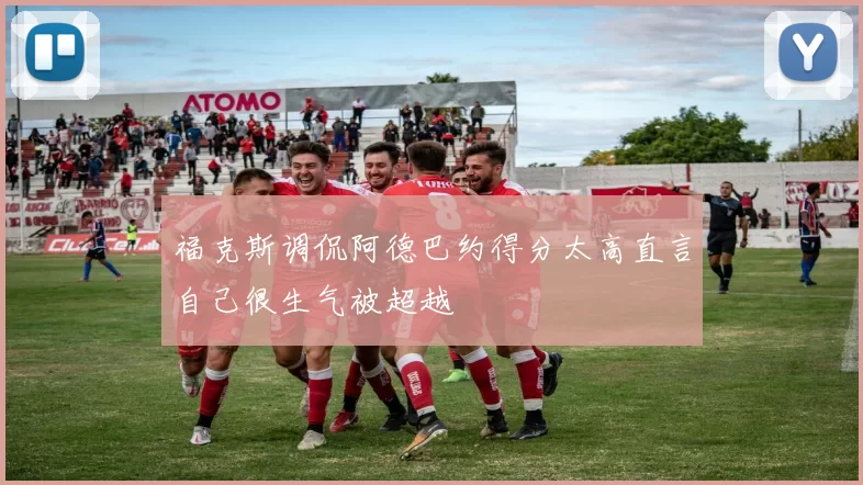 福克斯调侃阿德巴约得分太高直言自己很生气被超越