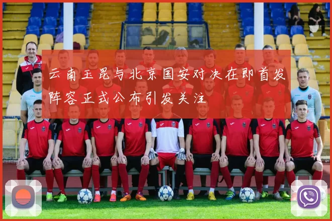 云南玉昆与北京国安对决在即首发阵容正式公布引发关注